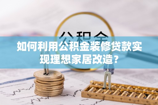 酉阳如何利用公积金装修贷款实现理想家居改造？