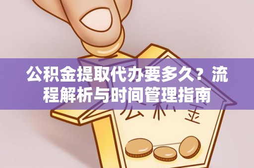 酉阳公积金提取代办要多久？流程解析与时间管理指南