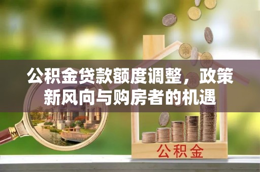 酉阳公积金贷款额度调整，政策新风向与购房者的机遇