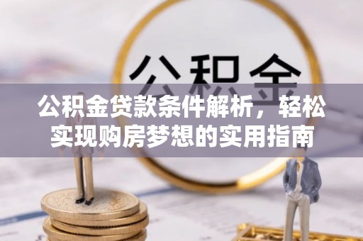 酉阳公积金贷款条件解析，轻松实现购房梦想的实用指南