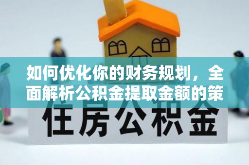 酉阳如何优化你的财务规划，全面解析公积金提取金额的策略与技巧