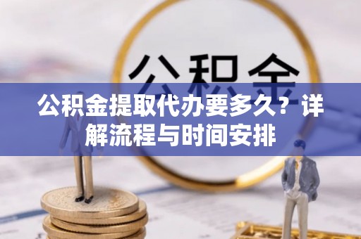酉阳公积金提取代办要多久？详解流程与时间安排