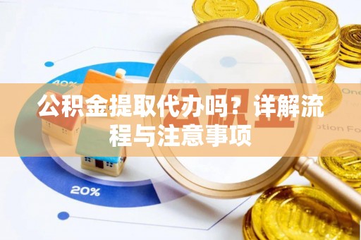 酉阳公积金提取代办吗？详解流程与注意事项