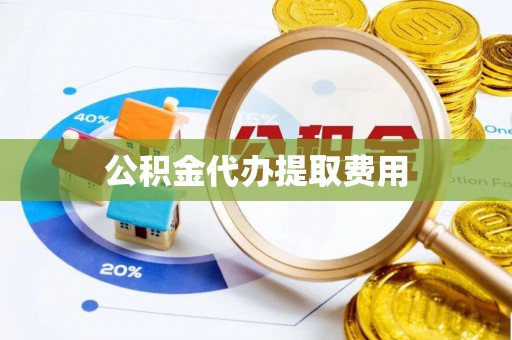 酉阳公积金代办提取费用