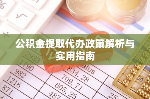 酉阳公积金提取代办政策解析与实用指南