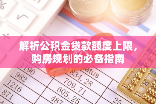 酉阳解析公积金贷款额度上限，购房规划的必备指南