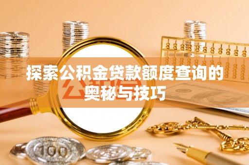 酉阳探索公积金贷款额度查询的奥秘与技巧