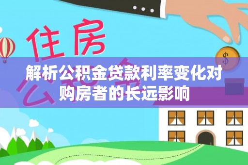 酉阳解析公积金贷款利率变化对购房者的长远影响