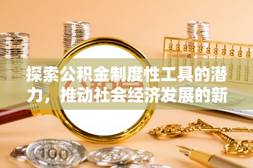 酉阳探索公积金制度性工具的潜力，推动社会经济发展的新引擎