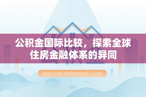 酉阳公积金国际比较，探索全球住房金融体系的异同