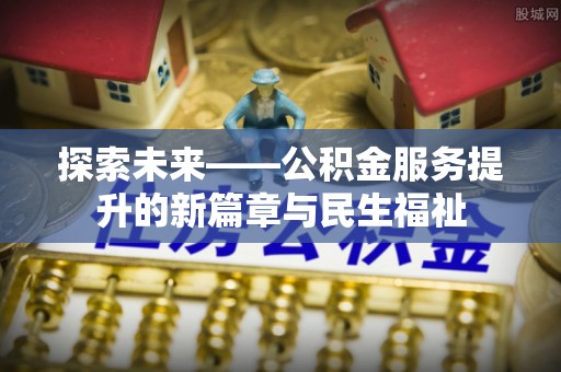 酉阳探索未来——公积金服务提升的新篇章与民生福祉