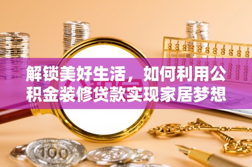 酉阳解锁美好生活，如何利用公积金装修贷款实现家居梦想