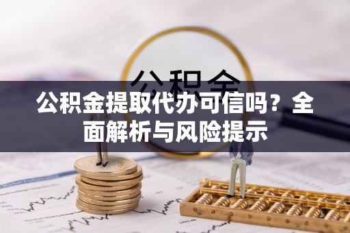 酉阳公积金提取代办可信吗？全面解析与风险提示