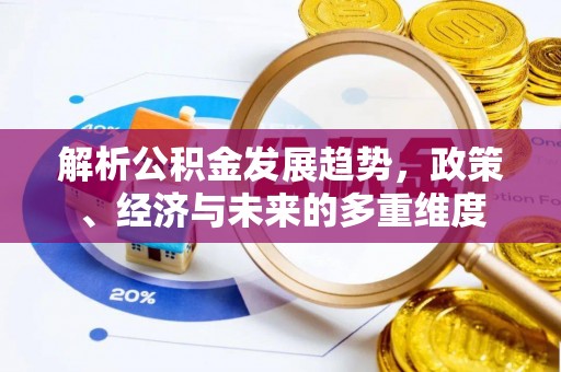 酉阳解析公积金发展趋势，政策、经济与未来的多重维度