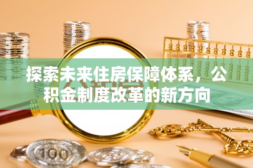 酉阳探索未来住房保障体系，公积金制度改革的新方向