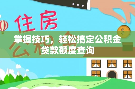 酉阳掌握技巧，轻松搞定公积金贷款额度查询