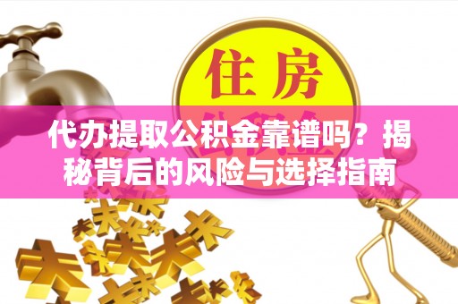 酉阳代办提取公积金靠谱吗？揭秘背后的风险与选择指南