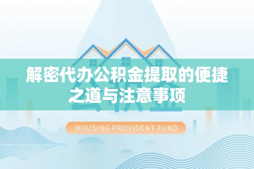 酉阳解密代办公积金提取的便捷之道与注意事项