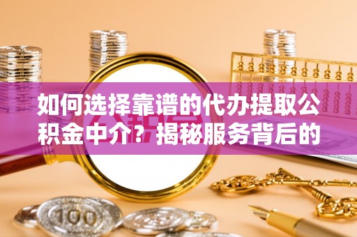 酉阳如何选择靠谱的代办提取公积金中介？揭秘服务背后的真相
