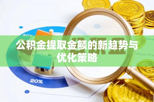 酉阳公积金提取金额的新趋势与优化策略