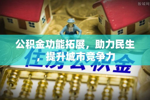 酉阳公积金功能拓展，助力民生，提升城市竞争力