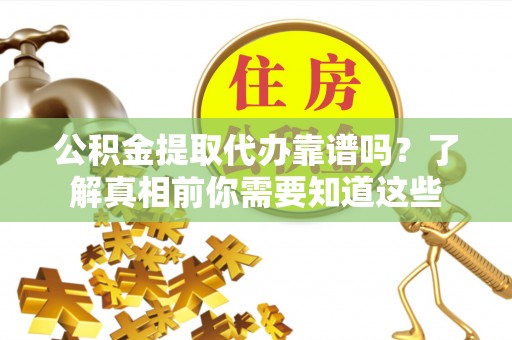 酉阳公积金提取代办靠谱吗？了解真相前你需要知道这些