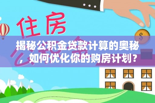 酉阳揭秘公积金贷款计算的奥秘，如何优化你的购房计划？