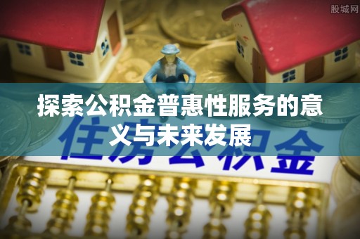 酉阳探索公积金普惠性服务的意义与未来发展
