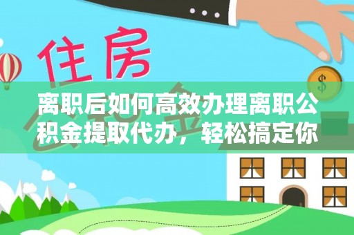 酉阳离职后如何高效办理离职公积金提取代办，轻松搞定你的公积金