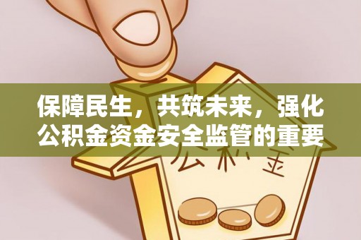 酉阳保障民生，共筑未来，强化公积金资金安全监管的重要性