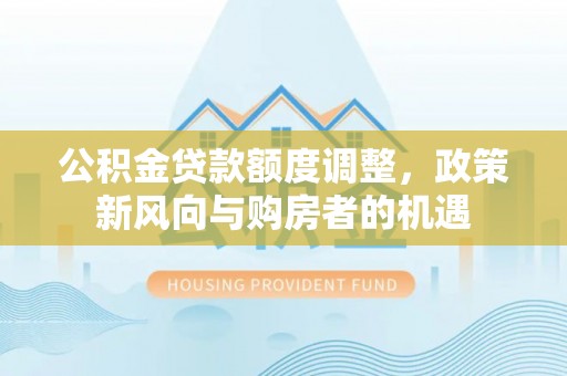 酉阳公积金贷款额度调整，政策新风向与购房者的机遇
