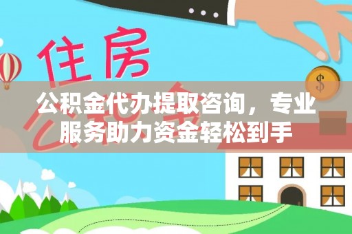 酉阳公积金代办提取咨询，专业服务助力资金轻松到手