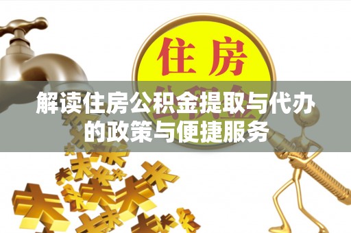 酉阳解读住房公积金提取与代办的政策与便捷服务
