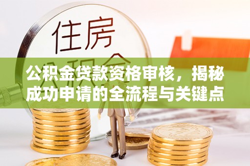 酉阳公积金贷款资格审核，揭秘成功申请的全流程与关键点