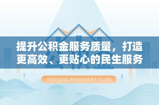 酉阳提升公积金服务质量，打造更高效、更贴心的民生服务体验