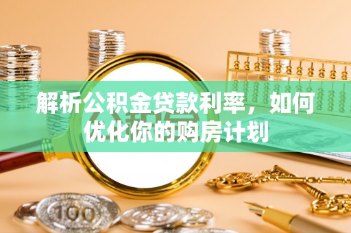 酉阳解析公积金贷款利率，如何优化你的购房计划