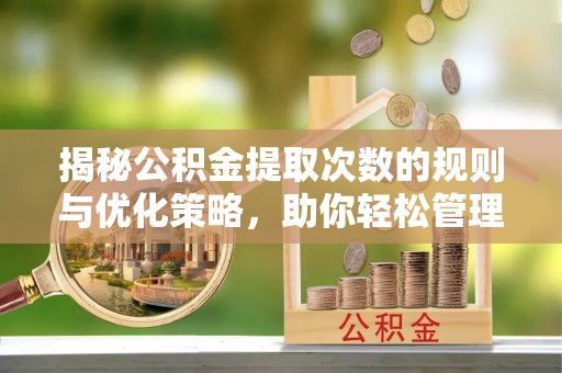 酉阳揭秘公积金提取次数的规则与优化策略，助你轻松管理财务