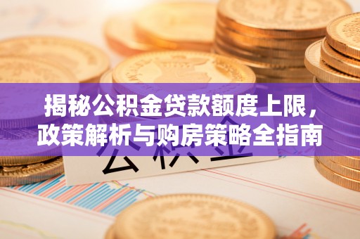 酉阳揭秘公积金贷款额度上限，政策解析与购房策略全指南