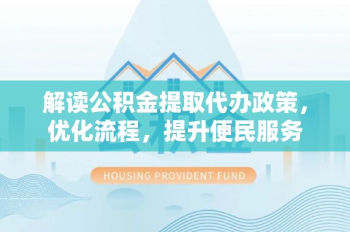 酉阳解读公积金提取代办政策，优化流程，提升便民服务