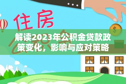 酉阳解读2023年公积金贷款政策变化，影响与应对策略