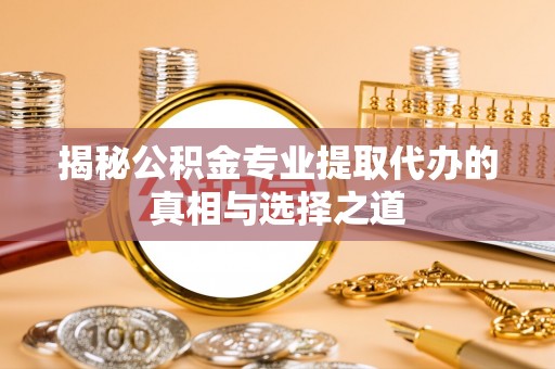 酉阳揭秘公积金专业提取代办的真相与选择之道