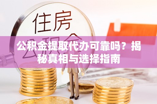 酉阳公积金提取代办可靠吗？揭秘真相与选择指南