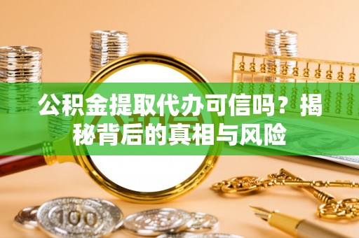 酉阳公积金提取代办可信吗？揭秘背后的真相与风险