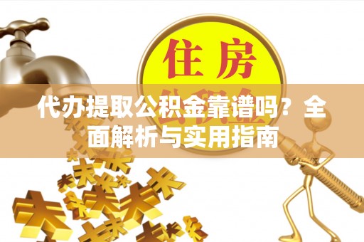 酉阳代办提取公积金靠谱吗？全面解析与实用指南
