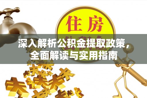 酉阳深入解析公积金提取政策，全面解读与实用指南