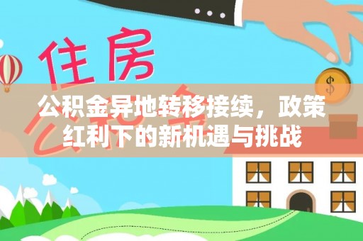 酉阳公积金异地转移接续，政策红利下的新机遇与挑战