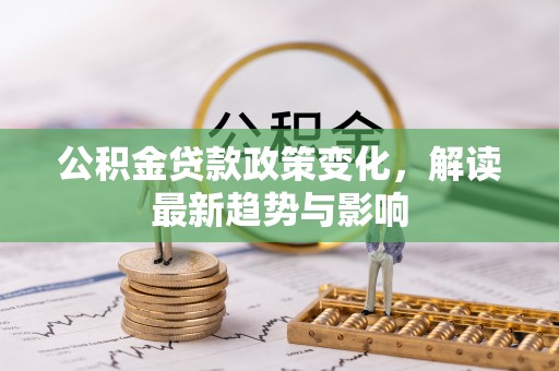 酉阳公积金贷款政策变化，解读最新趋势与影响