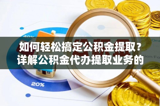 酉阳如何轻松搞定公积金提取？详解公积金代办提取业务的便捷之道