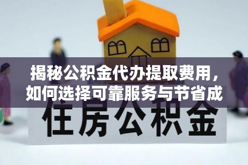 酉阳揭秘公积金代办提取费用，如何选择可靠服务与节省成本