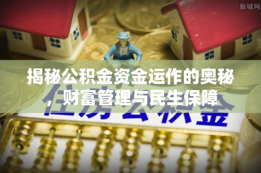 酉阳揭秘公积金资金运作的奥秘，财富管理与民生保障